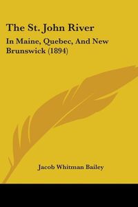 Cover image for The St. John River: In Maine, Quebec, and New Brunswick (1894)