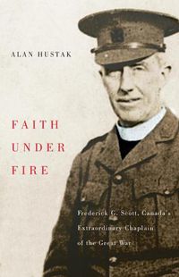 Cover image for Faith Under Fire: Fredrick G. Scott, Canada's Extraordinary Chaplain of the Great War