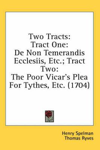 Cover image for Two Tracts: Tract One: de Non Temerandis Ecclesiis, Etc.; Tract Two: The Poor Vicar's Plea for Tythes, Etc. (1704)