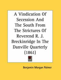 Cover image for A Vindication of Secession and the South from the Strictures of Reverend R. J. Breckinridge in the Danville Quarterly (1861)