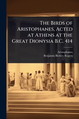 Cover image for The Birds of Aristophanes, Acted at Athens at the Great Dionysia B.C. 414