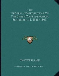 Cover image for The Federal Constitution of the Swiss Confederation, September 12, 1848 (1867)