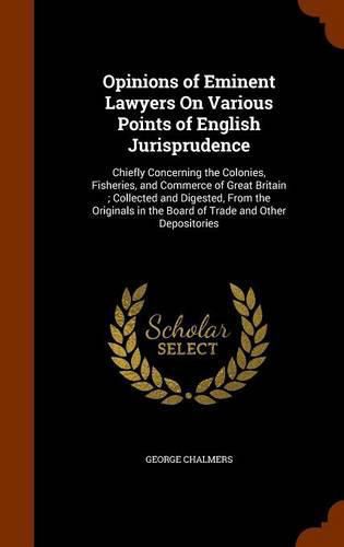 Opinions of Eminent Lawyers on Various Points of English Jurisprudence: Chiefly Concerning the Colonies, Fisheries, and Commerce of Great Britain; Collected and Digested, from the Originals in the Board of Trade and Other Depositories