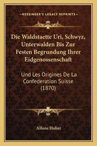 Die Waldstaette Uri, Schwyz, Unterwalden Bis Zur Festen Begrundung Ihrer Eidgenossenschaft: Und Les Origines de La Confederation Suisse (1870)