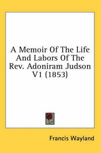 Cover image for A Memoir Of The Life And Labors Of The Rev. Adoniram Judson V1 (1853)