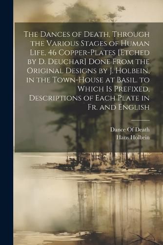 The Dances of Death, Through the Various Stages of Human Life, 46 Copper-Plates [Etched by D. Deuchar] Done From the Original Designs by J. Holbein, in the Town-House at Basil. to Which Is Prefixed, Descriptions of Each Plate in Fr. and English