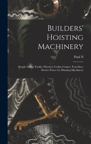 Cover image for Builders' Hoisting Machinery; Simple Lifting Tackle; Winches; Crabs; Cranes; Travellers; Motive Power for Hoisting Machinery