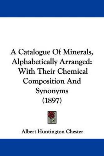Cover image for A Catalogue of Minerals, Alphabetically Arranged: With Their Chemical Composition and Synonyms (1897)