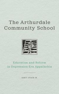 Cover image for The Arthurdale Community School: Education and Reform in Depression Era Appalachia