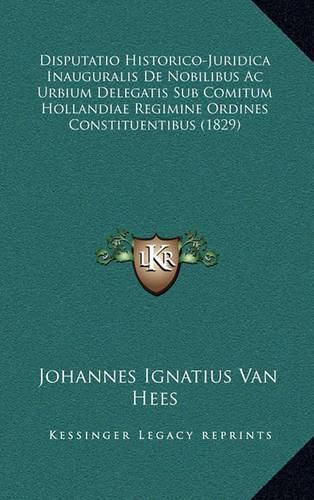Cover image for Disputatio Historico-Juridica Inauguralis de Nobilibus AC Urbium Delegatis Sub Comitum Hollandiae Regimine Ordines Constituentibus (1829)