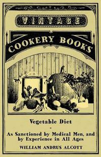 Cover image for Vegetable Diet - As Sanctioned By Medical Men, And By Experience In All Ages