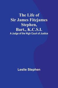 Cover image for The Life of Sir James Fitzjames Stephen, Bart., K.C.S.I.