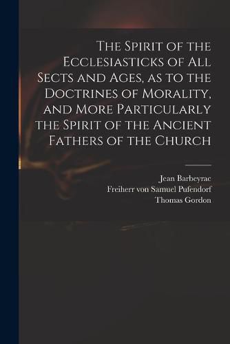 The Spirit of the Ecclesiasticks of All Sects and Ages, as to the Doctrines of Morality, and More Particularly the Spirit of the Ancient Fathers of the Church