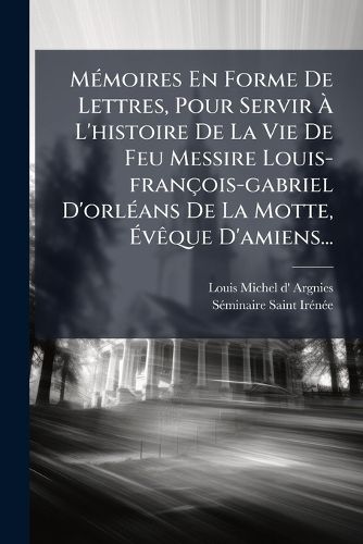 Cover image for M Moires En Forme de Lettres, Pour Servir L'Histoire de La Vie de Feu Messire Louis-Fran OIS-Gabriel D'Orl ANS de La Motte, V Que D'Amiens...