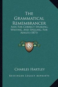 Cover image for The Grammatical Remembrancer: AIDS for Correct Speaking, Writing, and Spelling, for Adults (1871)