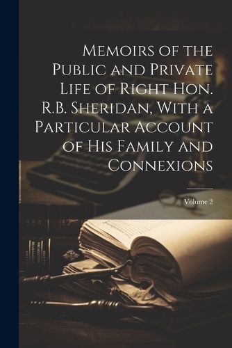 Cover image for Memoirs of the Public and Private Life of Right Hon. R.B. Sheridan, With a Particular Account of his Family and Connexions; Volume 2