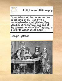 Cover image for Observations on the Conversion and Apostleship of St. Paul, by the Honourable George Lyttelton, Esq; Member of Parliament, and One of the Commissioners of the Treasury. in a Letter to Gilbert West, Esq.; ...