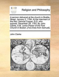 Cover image for A Sermon Delivered at the Church in Brattle-Street, January 2, 1784. at the Interment of the REV. Samuel Cooper, D.D. Who Expired, December 29, 1783. by John Clarke, A.M. Junior Pastor of the First Church in Boston. [Two Lines from Samuel].