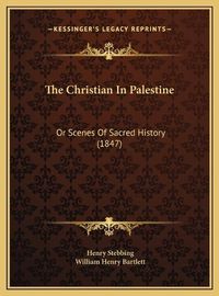 Cover image for The Christian in Palestine: Or Scenes of Sacred History (1847)