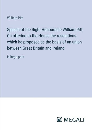 Cover image for Speech of the Right Honourable William Pitt; On offering to the House the resolutions which he proposed as the basis of an union between Great Britain and Ireland