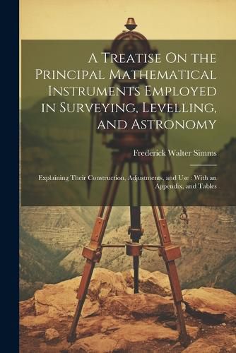 A Treatise On the Principal Mathematical Instruments Employed in Surveying, Levelling, and Astronomy