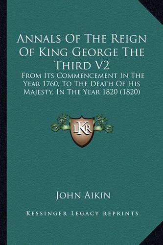 Annals of the Reign of King George the Third V2: From Its Commencement in the Year 1760, to the Death of His Majesty, in the Year 1820 (1820)