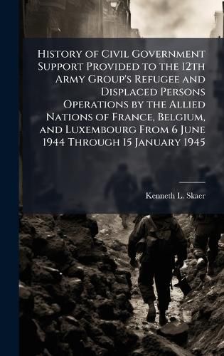 Cover image for History of Civil Government Support Provided to the 12th Army Group's Refugee and Displaced Persons Operations by the Allied Nations of France, Belgium, and Luxembourg From 6 June 1944 Through 15 January 1945