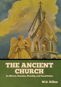 Cover image for The Ancient Church: Its History, Doctrine, Worship, and Constitution