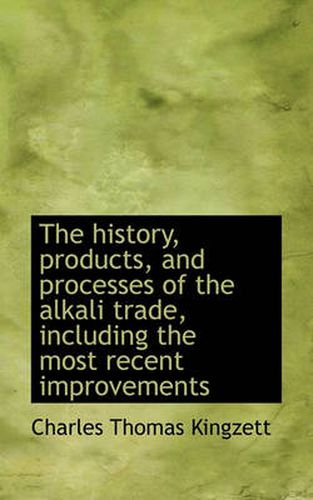 Cover image for The History, Products, and Processes of the Alkali Trade, Including the Most Recent Improvements