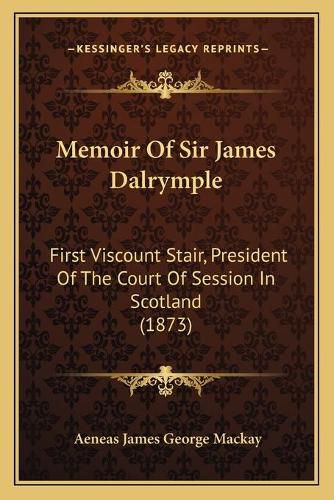 Memoir of Sir James Dalrymple: First Viscount Stair, President of the Court of Session in Scotland (1873)