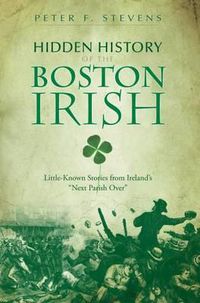 Cover image for Hidden History of the Boston Irish: Little-Known Stories from Ireland's  Next Parish Over