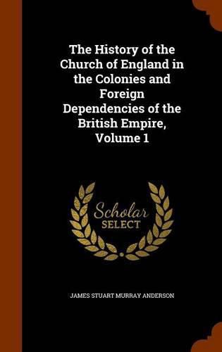 The History of the Church of England in the Colonies and Foreign Dependencies of the British Empire, Volume 1