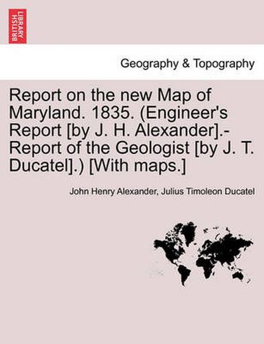 Report on the New Map of Maryland. 1835. (Engineer's Report [By J. H. Alexander].-Report of the Geologist [By J. T. Ducatel].) [With Maps.]