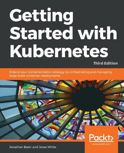 Getting Started with Kubernetes: Extend your containerization strategy by orchestrating and managing large-scale container deployments, 3rd Edition