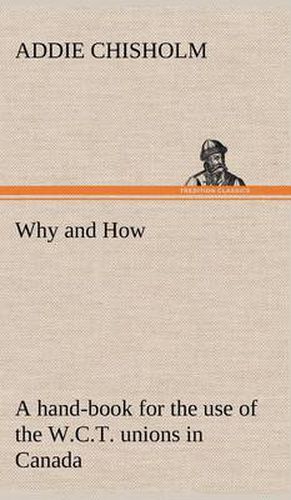 Cover image for Why and How: a hand-book for the use of the W.C.T. unions in Canada