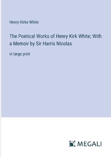 Cover image for The Poetical Works of Henry Kirk White; With a Memoir by Sir Harris Nicolas