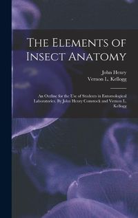 Cover image for The Elements of Insect Anatomy; an Outline for the Use of Students in Entomological Laboratories. By John Henry Comstock and Vernon L. Kellogg