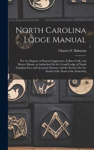 North Carolina Lodge Manual: For the Degrees of Entered Apprentice, Fellow Craft, and Master Mason, as Authorized by the Grand Lodge of North Carolina Free and Accepted Masons: and the Services for the Burial of the Dead of the Fraternity