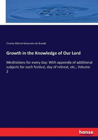 Cover image for Growth in the Knowledge of Our Lord: Meditations for every day: With appendix of additional subjects for each festival, day of retreat, etc., Volume 2
