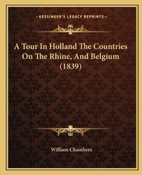 Cover image for A Tour in Holland the Countries on the Rhine, and Belgium (1839)