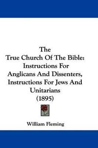 Cover image for The True Church of the Bible: Instructions for Anglicans and Dissenters, Instructions for Jews and Unitarians (1895)