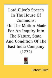 Cover image for Lord Clive's Speech in the House of Commons: On the Motion Made for an Inquiry Into the Nature, State, and Condition of the East India Company (1772)