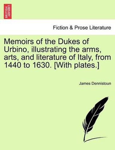 Cover image for Memoirs of the Dukes of Urbino, illustrating the arms, arts, and literature of Italy, from 1440 to 1630. [With plates.] Vol. II.