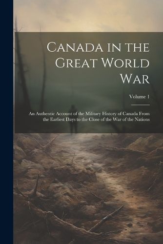 Cover image for Canada in the Great World war; an Authentic Account of the Military History of Canada From the Earliest Days to the Close of the war of the Nations; Volume 1