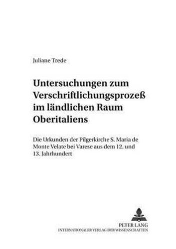 Untersuchungen Zum Verschriftlichungsprozess Im Laendlichen Raum Oberitaliens: Die Urkunden Der Pilgerkirche S. Maria Di Monte Velate Bei Varese Aus Dem 12. Und 13. Jahrhundert