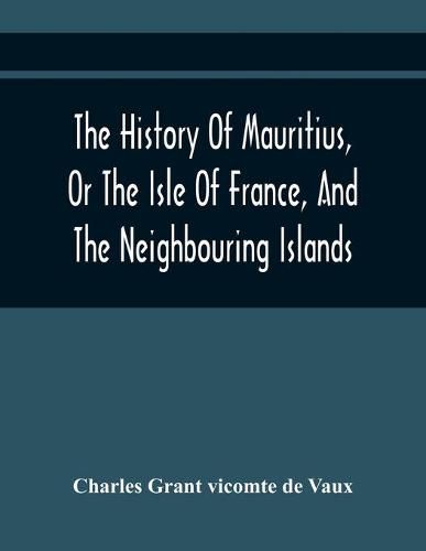 Cover image for The History Of Mauritius, Or The Isle Of France, And The Neighbouring Islands; From Their First Discovery To The Present Time