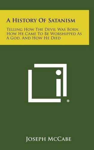 Cover image for A History of Satanism: Telling How the Devil Was Born, How He Came to Be Worshipped as a God, and How He Died