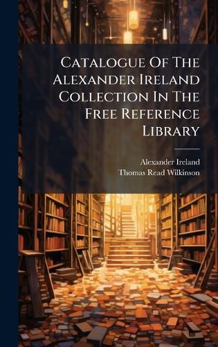 Cover image for Catalogue Of The Alexander Ireland Collection In The Free Reference Library
