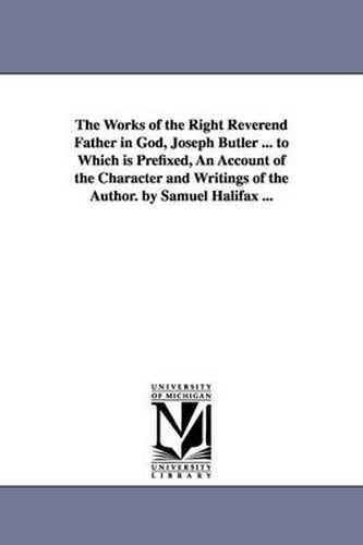 Cover image for The Works of the Right Reverend Father in God, Joseph Butler ... to Which is Prefixed, An Account of the Character and Writings of the Author. by Samuel Halifax ...