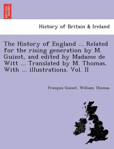 Cover image for The History of England ... Related for the Rising Generation by M. Guizot, and Edited by Madame de Witt ... Translated by M. Thomas. with ... Illustrations. Vol. II